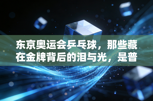 东京奥运会乒乓球,那些藏在金牌背后的泪与光,是普通人触手可及的体育温度 东京奥运会乒乓球,那些藏在金牌背后的泪与光,是普通人触手可及的体育温度