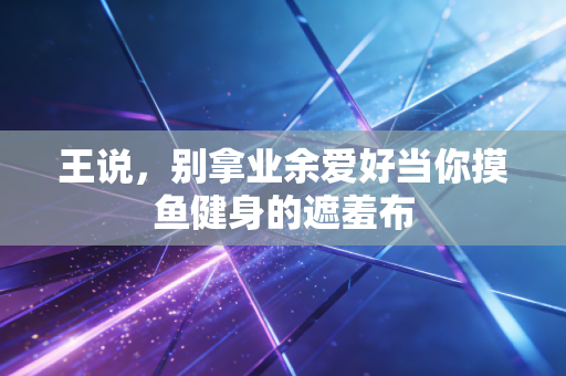 王说,别拿业余爱好当你摸鱼健身的遮羞布 王说,别拿业余爱好当你摸鱼健身的遮羞布