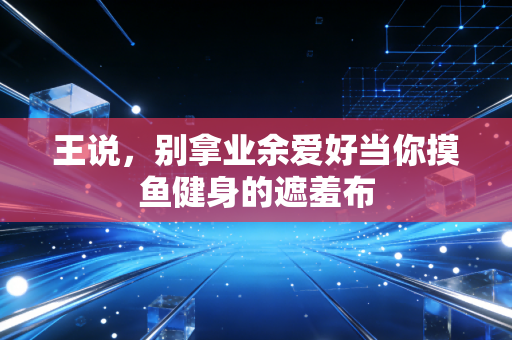 王说,别拿业余爱好当你摸鱼健身的遮羞布 王说,别拿业余爱好当你摸鱼健身的遮羞布
