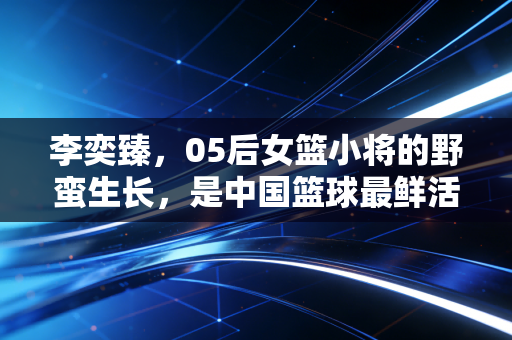 李奕臻,05后女篮小将的野蛮生长,是中国篮球最鲜活的注脚 李奕臻,05后女篮小将的野蛮生长,是中国篮球最鲜活的注脚