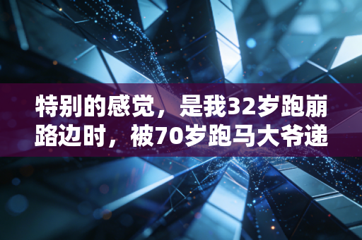 特别的感觉，是我32岁跑崩路边时，被70岁跑马大爷递了半瓶电解质水