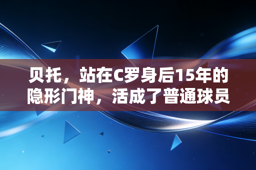 贝托,站在C罗身后15年的隐形门神,活成了普通球员最好的范本 贝托,站在C罗身后15年的隐形门神,活成了普通球员最好的范本