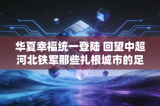 华夏幸福统一登陆 回望中超河北铁军那些扎根城市的足球烟火 华夏幸福统一登陆 回望中超河北铁军那些扎根城市的足球烟火