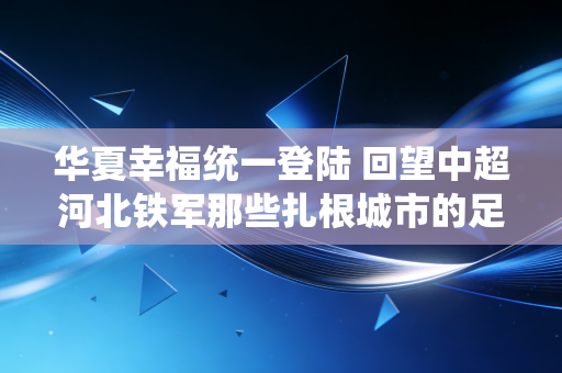 华夏幸福统一登陆 回望中超河北铁军那些扎根城市的足球烟火 华夏幸福统一登陆 回望中超河北铁军那些扎根城市的足球烟火