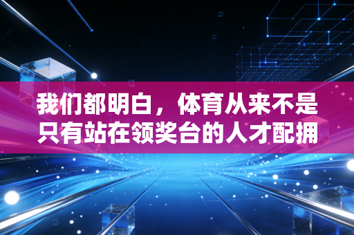 我们都明白,体育从来不是只有站在领奖台的人才配拥有 我们都明白,体育从来不是只有站在领奖台的人才配拥有
