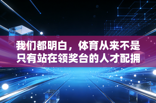 我们都明白,体育从来不是只有站在领奖台的人才配拥有 我们都明白,体育从来不是只有站在领奖台的人才配拥有