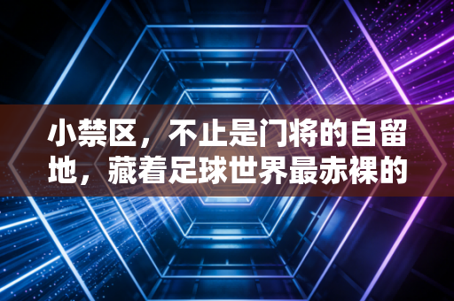 小禁区,不止是门将的自留地,藏着足球世界最赤裸的胜负哲学 小禁区,不止是门将的自留地,藏着足球世界最赤裸的胜负哲学
