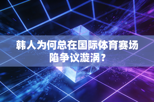 韩人为何总在国际体育赛场陷争议漩涡？