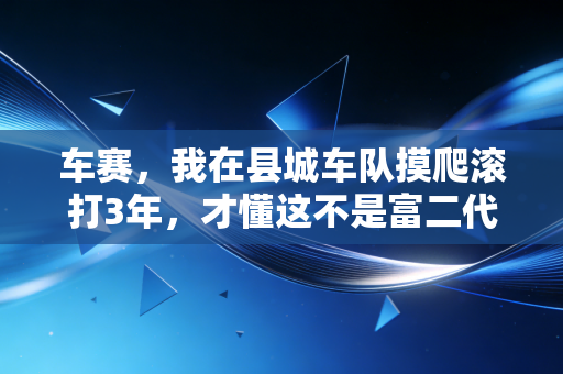 车赛,我在县城车队摸爬滚打3年,才懂这不是富二代的专属狂欢 车赛,我在县城车队摸爬滚打3年,才懂这不是富二代的专属狂欢