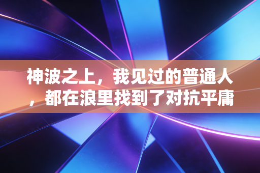 神波之上,我见过的普通人,都在浪里找到了对抗平庸的解药 神波之上,我见过的普通人,都在浪里找到了对抗平庸的解药