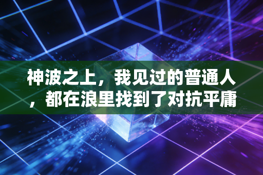 神波之上,我见过的普通人,都在浪里找到了对抗平庸的解药 神波之上,我见过的普通人,都在浪里找到了对抗平庸的解药