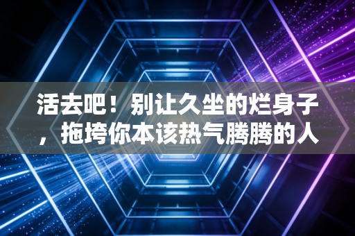 活去吧！别让久坐的烂身子，拖垮你本该热气腾腾的人生