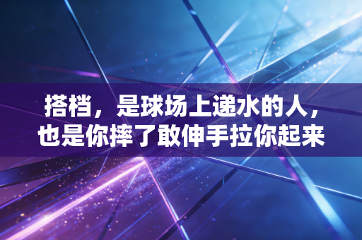 搭档，是球场上递水的人，也是你摔了敢伸手拉你起来的底气