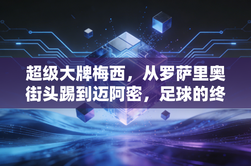 超级大牌梅西,从罗萨里奥街头踢到迈阿密,足球的终极浪漫从来不是完美 超级大牌梅西,从罗萨里奥街头踢到迈阿密,足球的终极浪漫从来不是完美