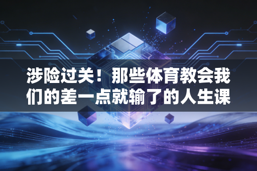 涉险过关！那些体育教会我们的差一点就输了的人生课