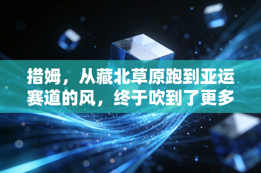 措姆，从藏北草原跑到亚运赛道的风，终于吹到了更多姑娘的脚边