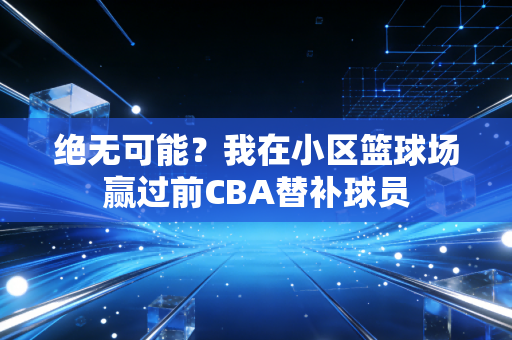 绝无可能？我在小区篮球场赢过前CBA替补球员