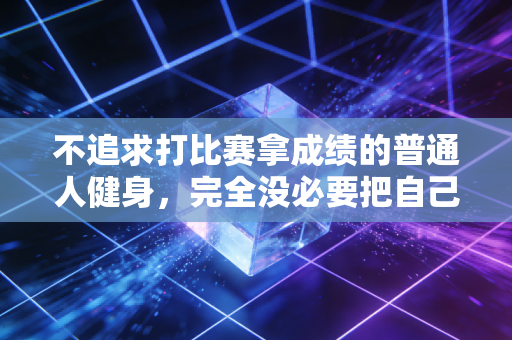不追求打比赛拿成绩的普通人健身，完全没必要把自己搞得苦大仇深