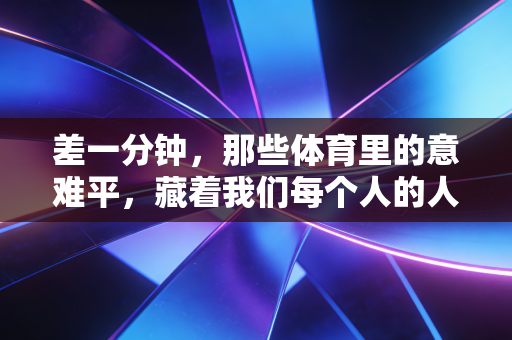 差一分钟,那些体育里的意难平,藏着我们每个人的人生注脚 差一分钟,那些体育里的意难平,藏着我们每个人的人生注脚