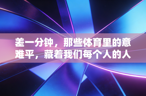 差一分钟，那些体育里的意难平，藏着我们每个人的人生注脚