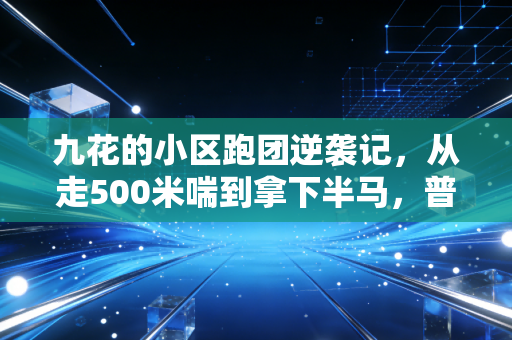 九花的小区跑团逆袭记，从走500米喘到拿下半马，普通人的运动从来不是冲奖牌
