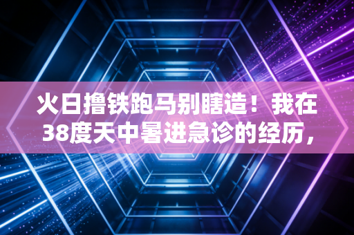 火日撸铁跑马别瞎造!我在38度天中暑进急诊的经历,给所有运动爱好者提个醒 火日撸铁跑马别瞎造!我在38度天中暑进急诊的经历,给所有运动爱好者提个醒