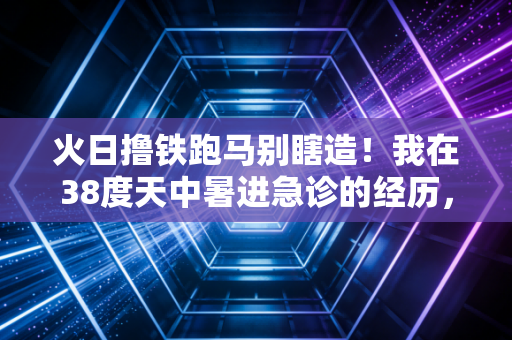 火日撸铁跑马别瞎造！我在38度天中暑进急诊的经历，给所有运动爱好者提个醒