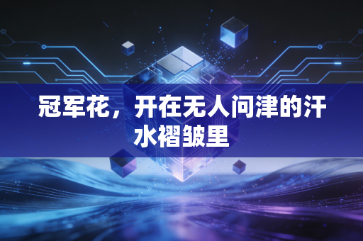 冠军花,开在无人问津的汗水褶皱里 冠军花,开在无人问津的汗水褶皱里