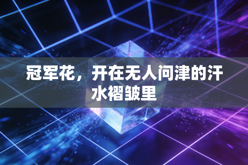 冠军花,开在无人问津的汗水褶皱里 冠军花,开在无人问津的汗水褶皱里