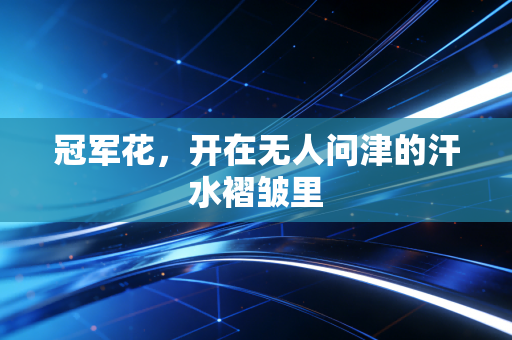 冠军花，开在无人问津的汗水褶皱里
