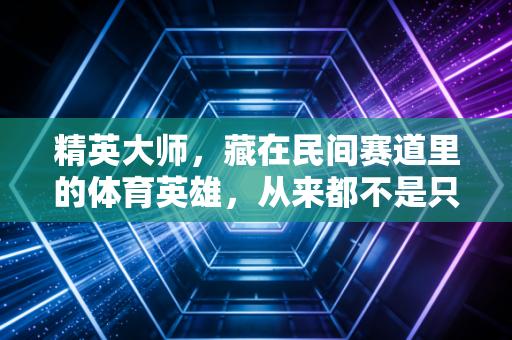 精英大师,藏在民间赛道里的体育英雄,从来都不是只有领奖台那几个人 精英大师,藏在民间赛道里的体育英雄,从来都不是只有领奖台那几个人