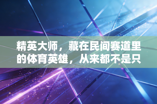精英大师，藏在民间赛道里的体育英雄，从来都不是只有领奖台那几个人