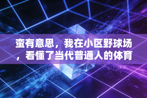 蛮有意思,我在小区野球场,看懂了当代普通人的体育生存哲学 蛮有意思,我在小区野球场,看懂了当代普通人的体育生存哲学