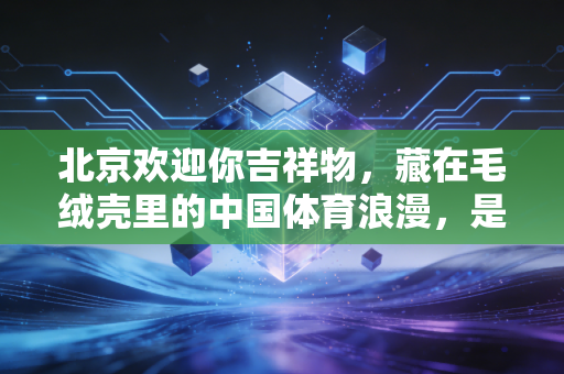 北京欢迎你吉祥物，藏在毛绒壳里的中国体育浪漫，是跨越15年的全民热望