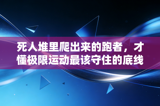 死人堆里爬出来的跑者，才懂极限运动最该守住的底线是活着