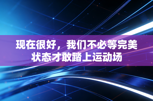现在很好，我们不必等完美状态才敢踏上运动场