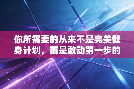 你所需要的从来不是完美健身计划,而是敢动第一步的勇气 你所需要的从来不是完美健身计划,而是敢动第一步的勇气