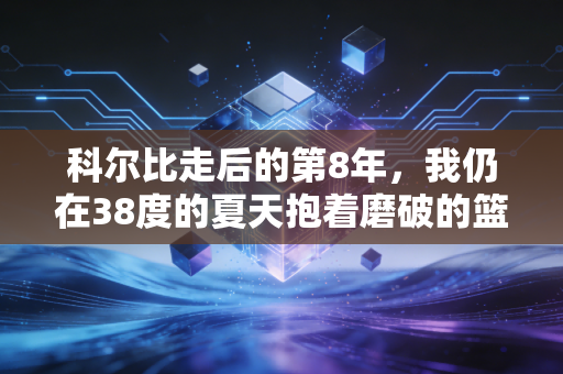 科尔比走后的第8年，我仍在38度的夏天抱着磨破的篮球想起他