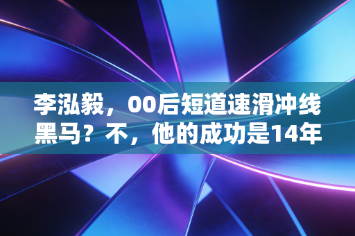 李泓毅，00后短道速滑冲线黑马？不，他的成功是14年摔出来的必然