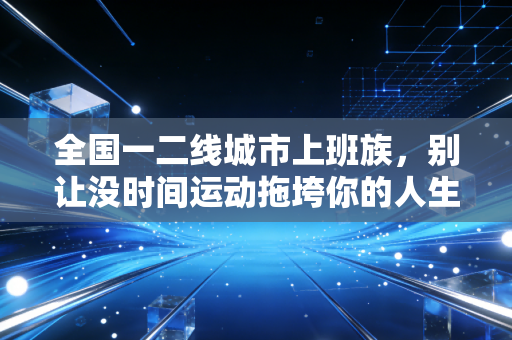 全国一二线城市上班族，别让没时间运动拖垮你的人生，3个低成本运动方案亲测有效