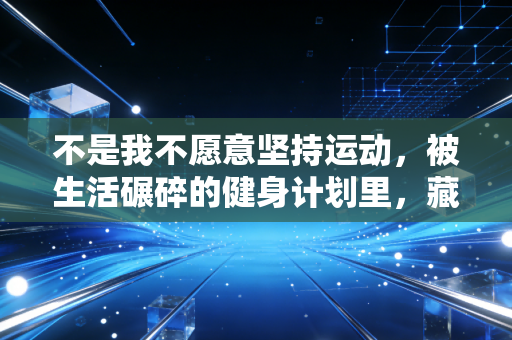 不是我不愿意坚持运动，被生活碾碎的健身计划里，藏着普通人的两难