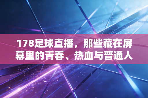 178足球直播，那些藏在屏幕里的青春、热血与普通人的足球乌托邦