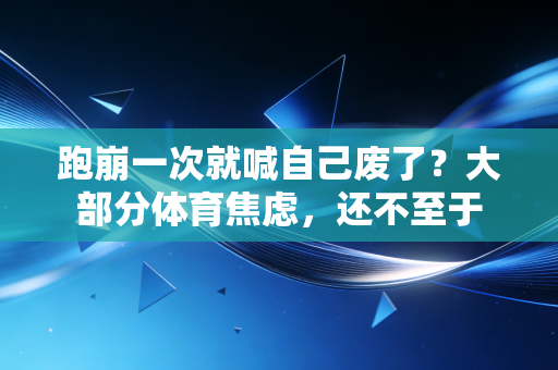 跑崩一次就喊自己废了?大部分体育焦虑,还不至于 跑崩一次就喊自己废了?大部分体育焦虑,还不至于
