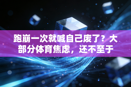 跑崩一次就喊自己废了?大部分体育焦虑,还不至于 跑崩一次就喊自己废了?大部分体育焦虑,还不至于