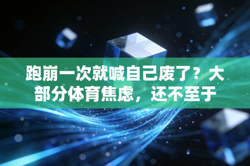 跑崩一次就喊自己废了？大部分体育焦虑，还不至于