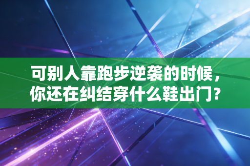 可别人靠跑步逆袭的时候，你还在纠结穿什么鞋出门？