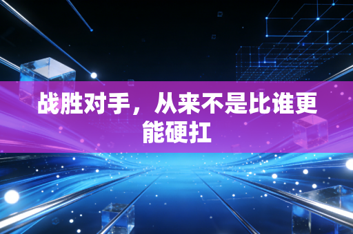 战胜对手,从来不是比谁更能硬扛 战胜对手,从来不是比谁更能硬扛