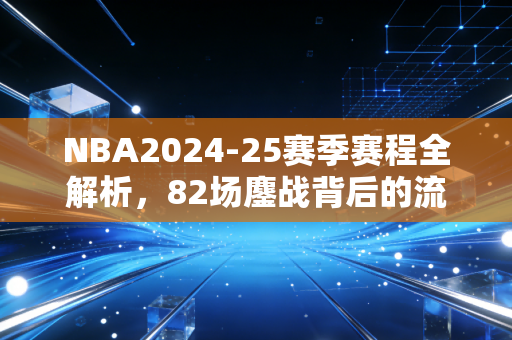 NBA2024-25赛季赛程全解析，82场鏖战背后的流量博弈、球迷青春与普通人的生活锚点