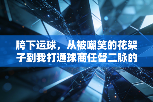 胯下运球,从被嘲笑的花架子到我打通球商任督二脉的钥匙 胯下运球,从被嘲笑的花架子到我打通球商任督二脉的钥匙