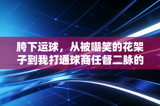 胯下运球，从被嘲笑的花架子到我打通球商任督二脉的钥匙